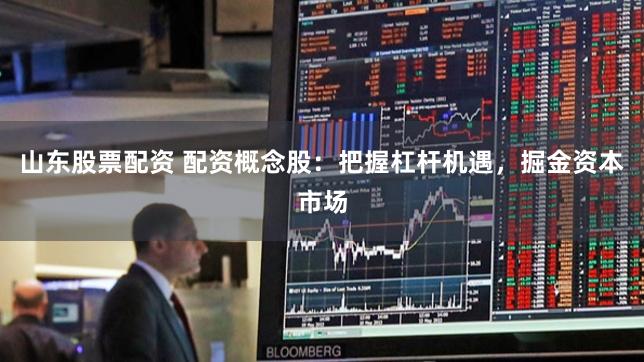 山东股票配资 配资概念股：把握杠杆机遇，掘金资本市场