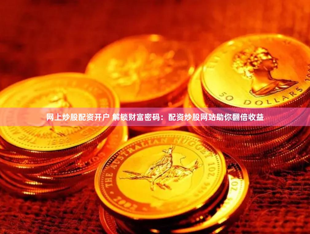 网上炒股配资开户 解锁财富密码：配资炒股网站助你翻倍收益