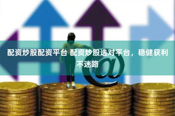 配资炒股配资平台 配资炒股选对平台，稳健获利不迷路