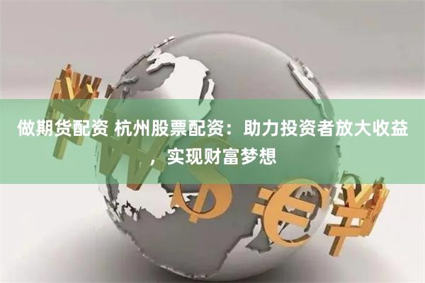 做期货配资 杭州股票配资：助力投资者放大收益，实现财富梦想