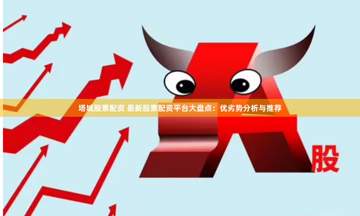塔城股票配资 最新股票配资平台大盘点：优劣势分析与推荐