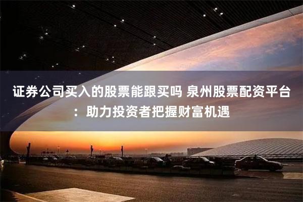 证券公司买入的股票能跟买吗 泉州股票配资平台：助力投资者把握财富机遇