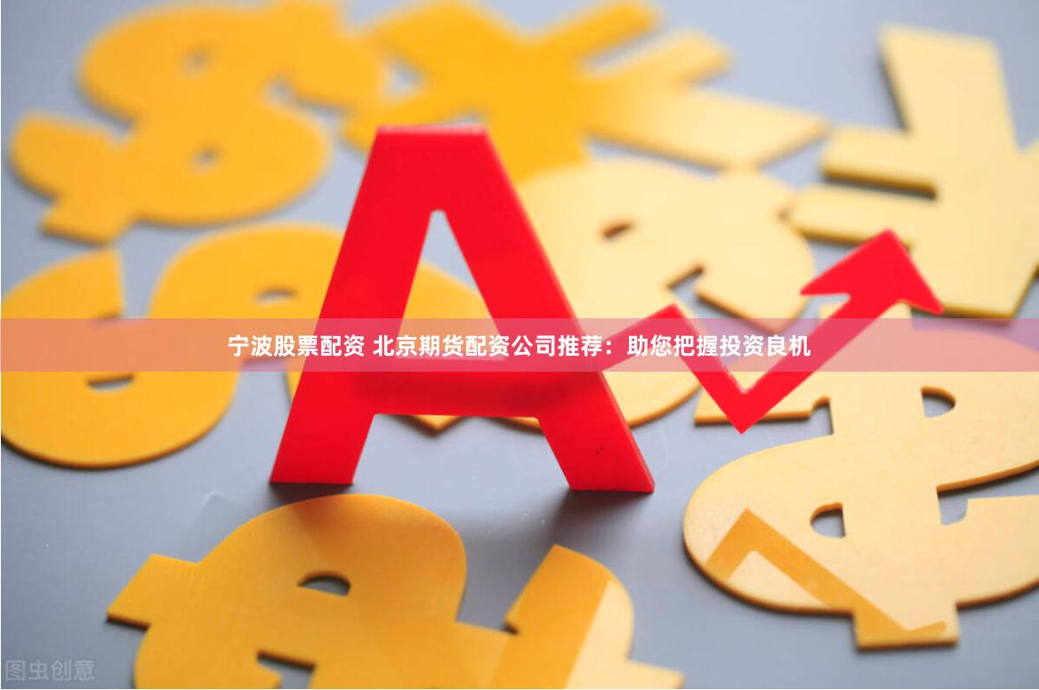 宁波股票配资 北京期货配资公司推荐：助您把握投资良机