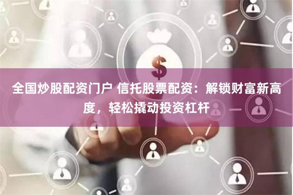 全国炒股配资门户 信托股票配资：解锁财富新高度，轻松撬动投资杠杆