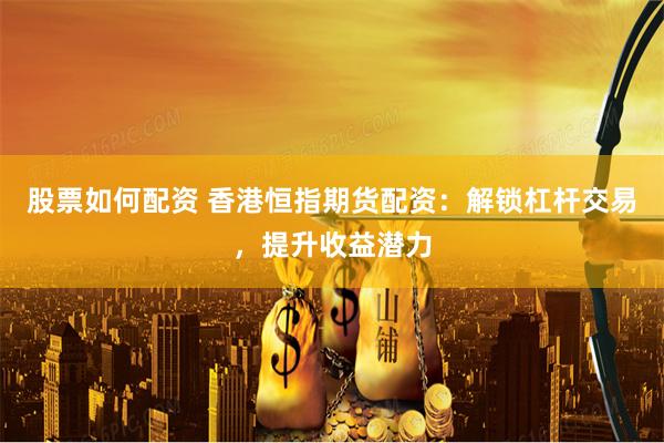 股票如何配资 香港恒指期货配资：解锁杠杆交易，提升收益潜力