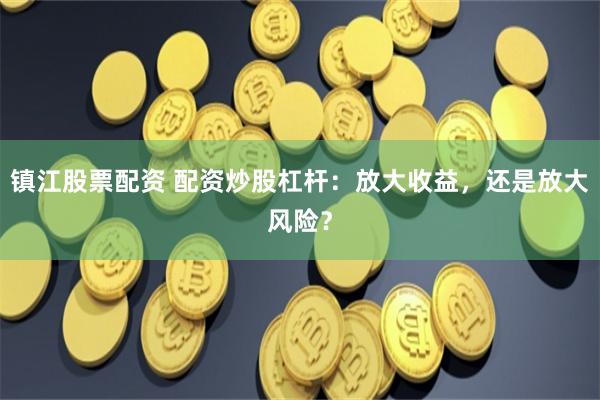 镇江股票配资 配资炒股杠杆：放大收益，还是放大风险？