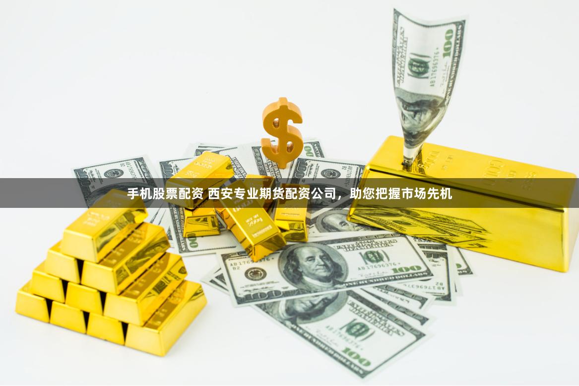 手机股票配资 西安专业期货配资公司，助您把握市场先机