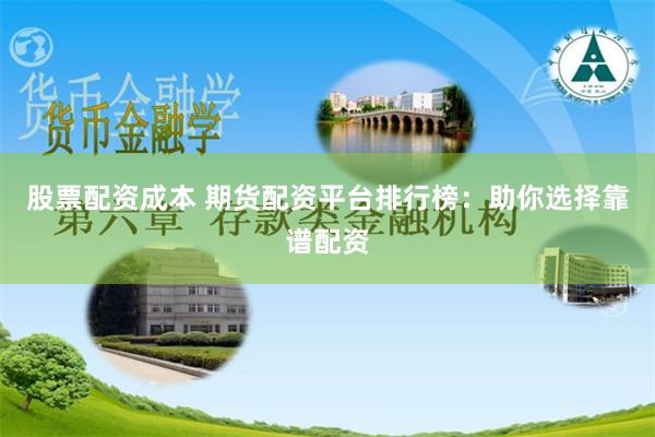 股票配资成本 期货配资平台排行榜：助你选择靠谱配资