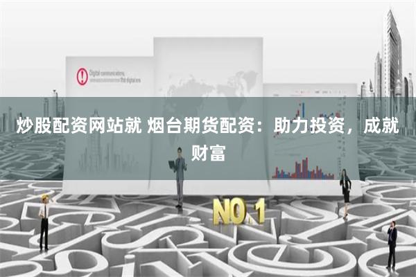 炒股配资网站就 烟台期货配资：助力投资，成就财富